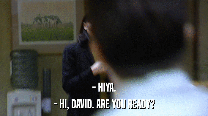 - HIYA.
 - HI, DAVID. ARE YOU READY? 
