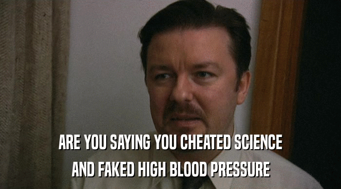 ARE YOU SAYING YOU CHEATED SCIENCE
 AND FAKED HIGH BLOOD PRESSURE 