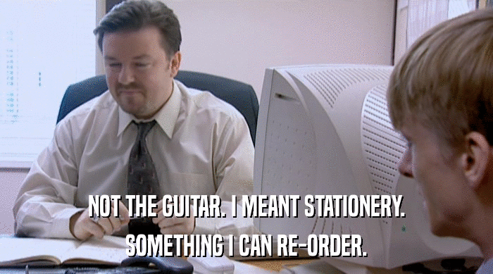 NOT THE GUITAR. I MEANT STATIONERY.
 SOMETHING I CAN RE-ORDER. 