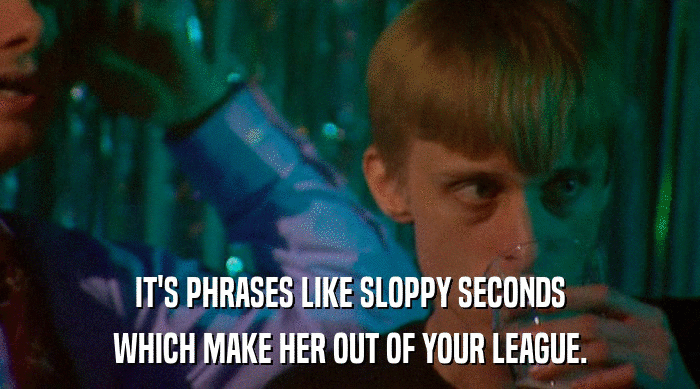 IT'S PHRASES LIKE SLOPPY SECONDS WHICH MAKE HER OUT OF YOUR LEAGUE. 