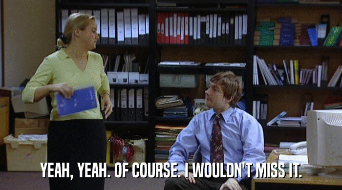 YEAH, YEAH. OF COURSE. I WOULDN'T MISS IT.  