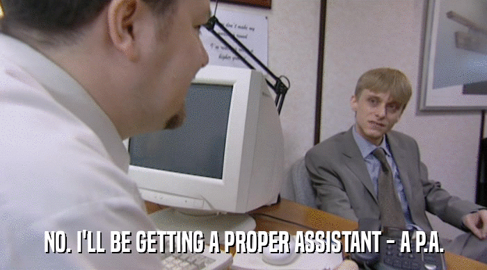 NO. I'LL BE GETTING A PROPER ASSISTANT - A P.A.  