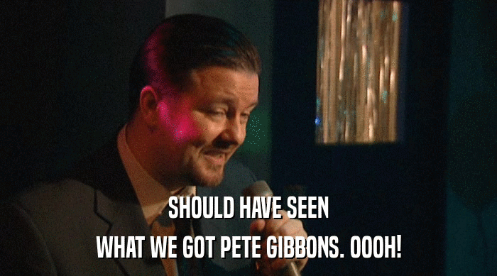 SHOULD HAVE SEEN
 WHAT WE GOT PETE GIBBONS. OOOH! 
