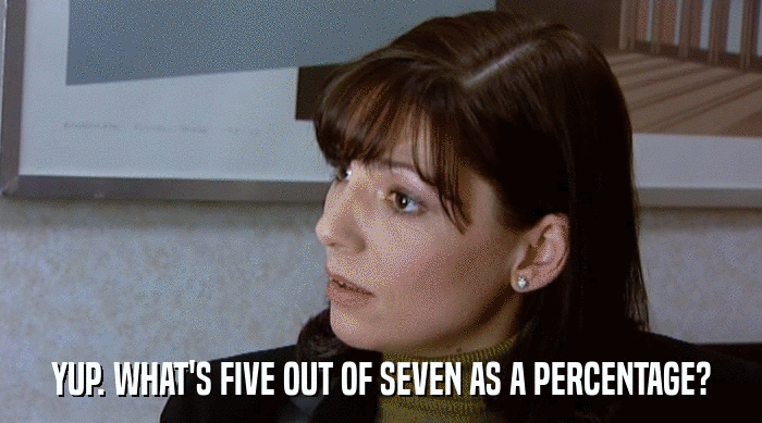 YUP. WHAT'S FIVE OUT OF SEVEN AS A PERCENTAGE?  