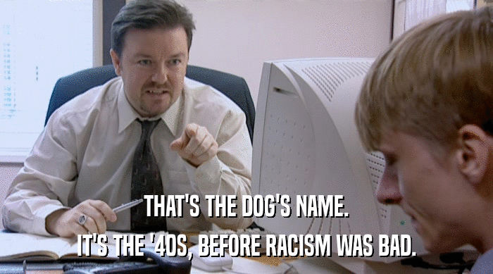 THAT'S THE DOG'S NAME.
 IT'S THE '40S, BEFORE RACISM WAS BAD. 