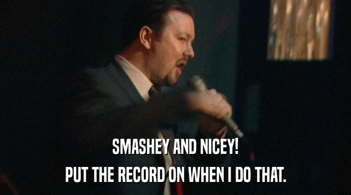 SMASHEY AND NICEY!
 PUT THE RECORD ON WHEN I DO THAT. 