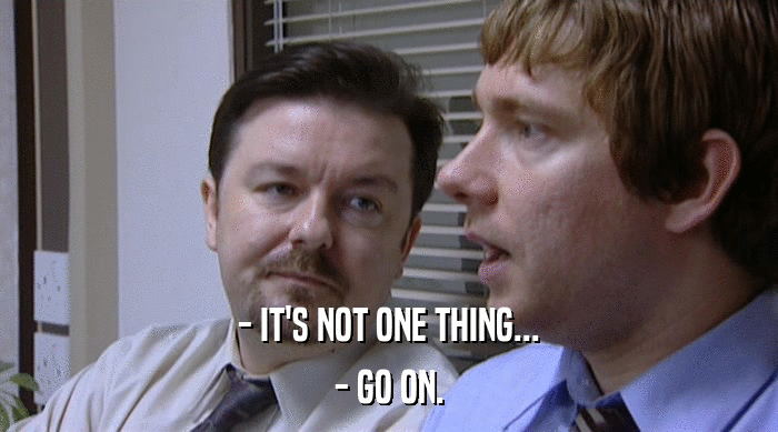 - IT'S NOT ONE THING... - GO ON. 