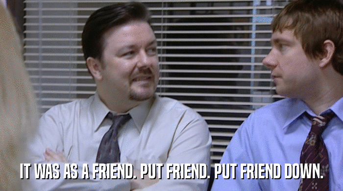 IT WAS AS A FRIEND. PUT FRIEND. PUT FRIEND DOWN.  