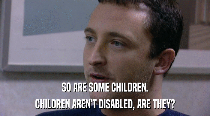 SO ARE SOME CHILDREN. CHILDREN AREN'T DISABLED, ARE THEY? 