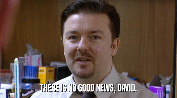 THERE IS NO GOOD NEWS, DAVID.  
