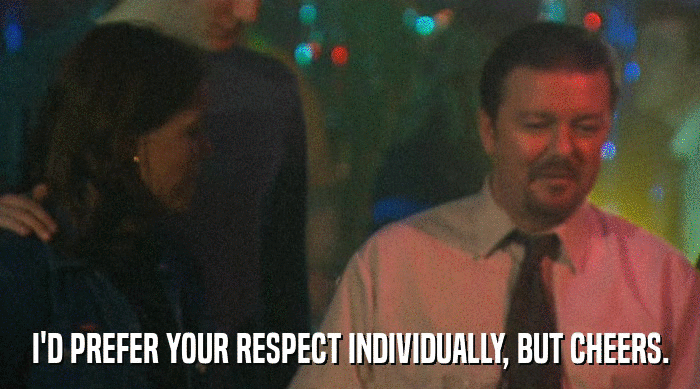I'D PREFER YOUR RESPECT INDIVIDUALLY, BUT CHEERS.  