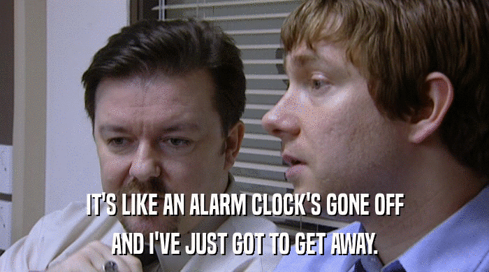 IT'S LIKE AN ALARM CLOCK'S GONE OFF
 AND I'VE JUST GOT TO GET AWAY. 