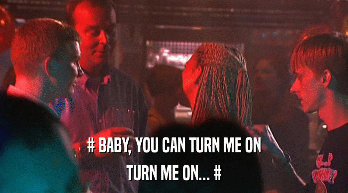 # BABY, YOU CAN TURN ME ON TURN ME ON... # 
