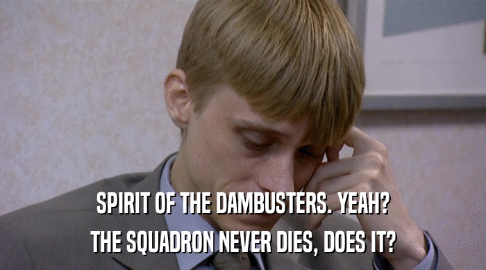 SPIRIT OF THE DAMBUSTERS. YEAH?
 THE SQUADRON NEVER DIES, DOES IT? 