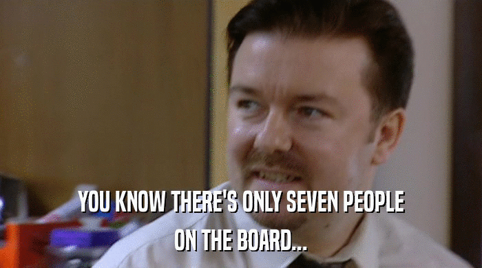 YOU KNOW THERE'S ONLY SEVEN PEOPLE ON THE BOARD... 