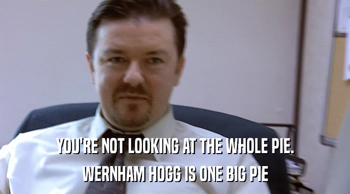YOU'RE NOT LOOKING AT THE WHOLE PIE. WERNHAM HOGG IS ONE BIG PIE 