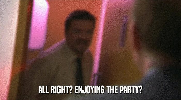 ALL RIGHT? ENJOYING THE PARTY?  