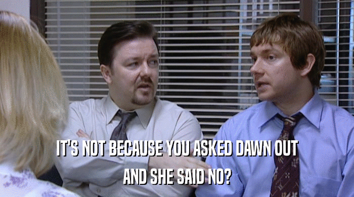 IT'S NOT BECAUSE YOU ASKED DAWN OUT AND SHE SAID NO? 