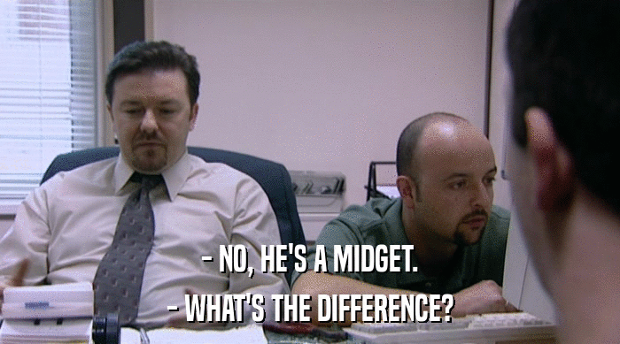 - NO, HE'S A MIDGET.
 - WHAT'S THE DIFFERENCE? 