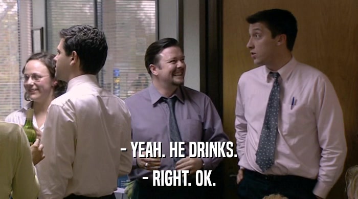 - YEAH. HE DRINKS. - RIGHT. OK. 