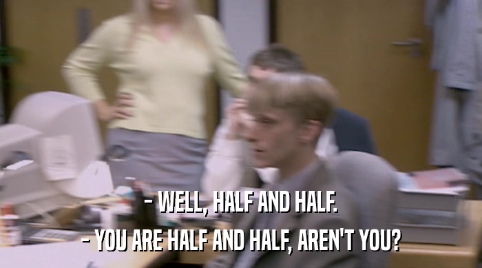 - WELL, HALF AND HALF. - YOU ARE HALF AND HALF, AREN'T YOU? 