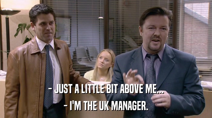 - JUST A LITTLE BIT ABOVE ME...
 - I'M THE UK MANAGER. 