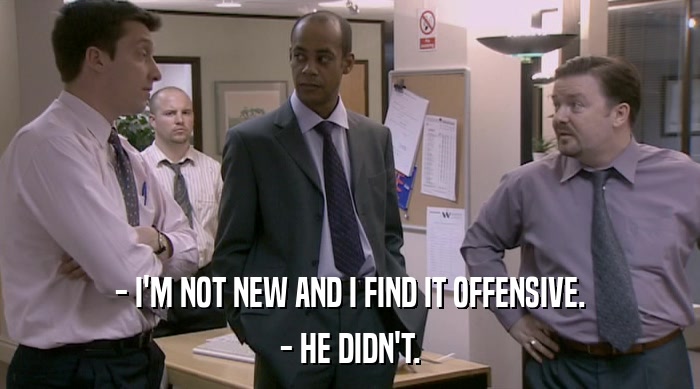 - I'M NOT NEW AND I FIND IT OFFENSIVE. - HE DIDN'T. 