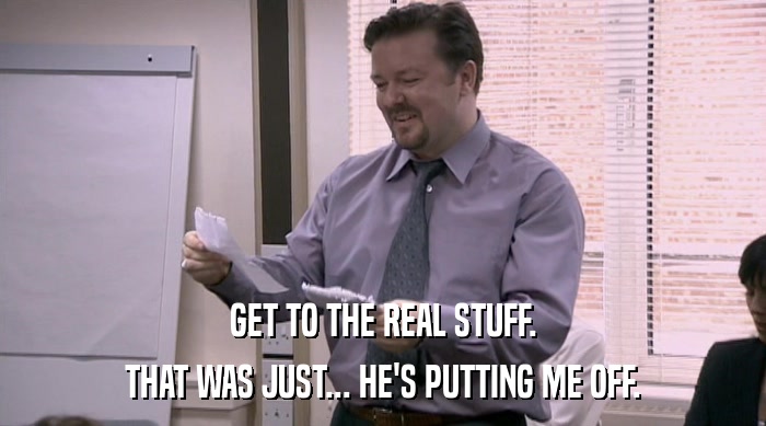 GET TO THE REAL STUFF. THAT WAS JUST... HE'S PUTTING ME OFF. 