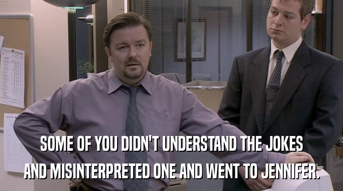 SOME OF YOU DIDN'T UNDERSTAND THE JOKES AND MISINTERPRETED ONE AND WENT TO JENNIFER. 
