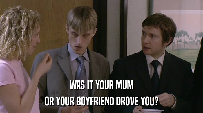 WAS IT YOUR MUM OR YOUR BOYFRIEND DROVE YOU? 
