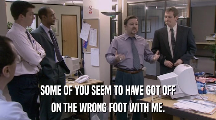 SOME OF YOU SEEM TO HAVE GOT OFF ON THE WRONG FOOT WITH ME. 