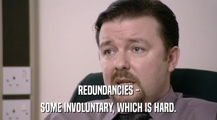 REDUNDANCIES - SOME INVOLUNTARY, WHICH IS HARD. 