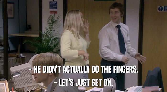 - HE DIDN'T ACTUALLY DO THE FINGERS. - LET'S JUST GET ON. 