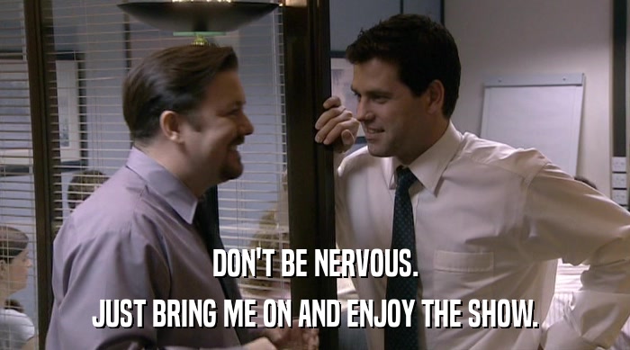 DON'T BE NERVOUS. JUST BRING ME ON AND ENJOY THE SHOW. 