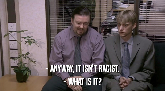 - ANYWAY, IT ISN'T RACIST. - WHAT IS IT? 