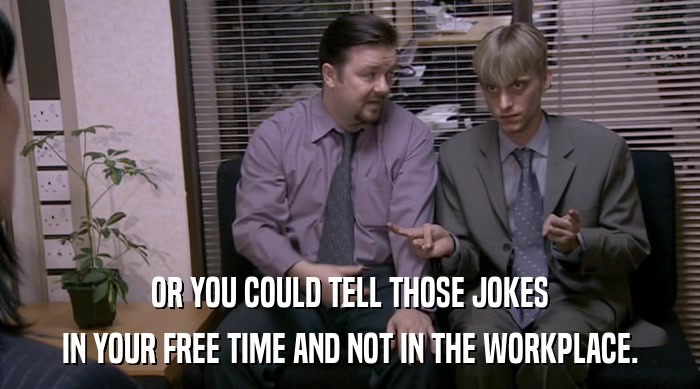 OR YOU COULD TELL THOSE JOKES
 IN YOUR FREE TIME AND NOT IN THE WORKPLACE. 