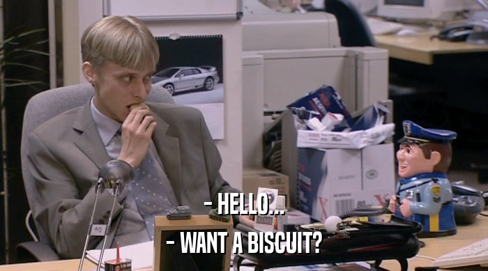 - HELLO... - WANT A BISCUIT? 