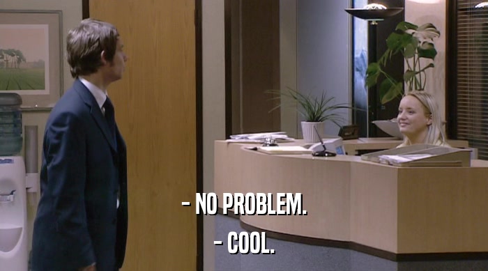 - NO PROBLEM. - COOL. 