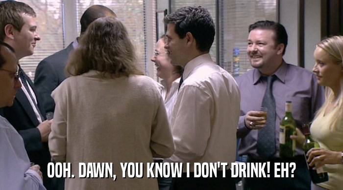 OOH. DAWN, YOU KNOW I DON'T DRINK! EH?  