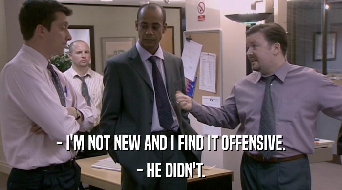 - I'M NOT NEW AND I FIND IT OFFENSIVE. - HE DIDN'T. 
