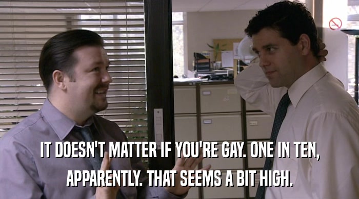 IT DOESN'T MATTER IF YOU'RE GAY. ONE IN TEN,
 APPARENTLY. THAT SEEMS A BIT HIGH. 