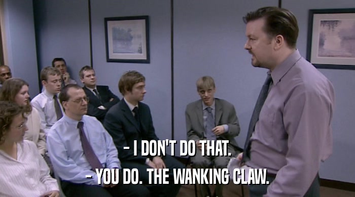 - I DON'T DO THAT.
 - YOU DO. THE WANKING CLAW. 