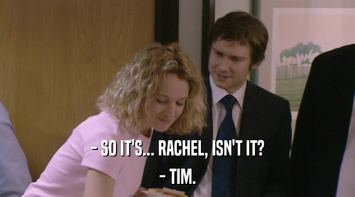 - SO IT'S... RACHEL, ISN'T IT? - TIM. 