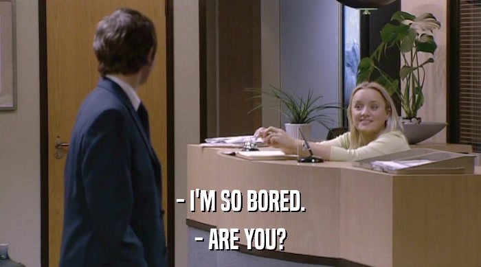 - I'M SO BORED. - ARE YOU? 