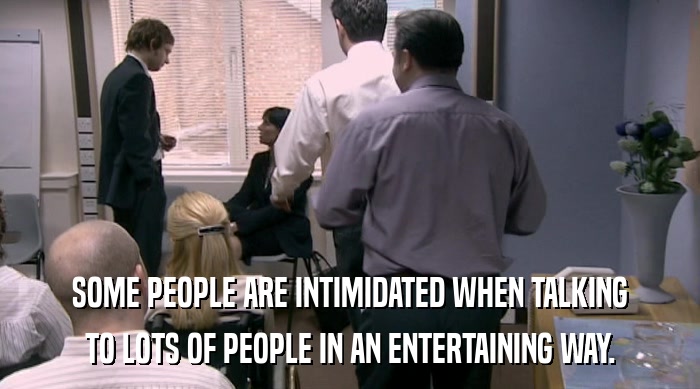 SOME PEOPLE ARE INTIMIDATED WHEN TALKING TO LOTS OF PEOPLE IN AN ENTERTAINING WAY. 
