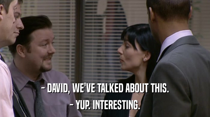 - DAVID, WE'VE TALKED ABOUT THIS.
 - YUP. INTERESTING. 