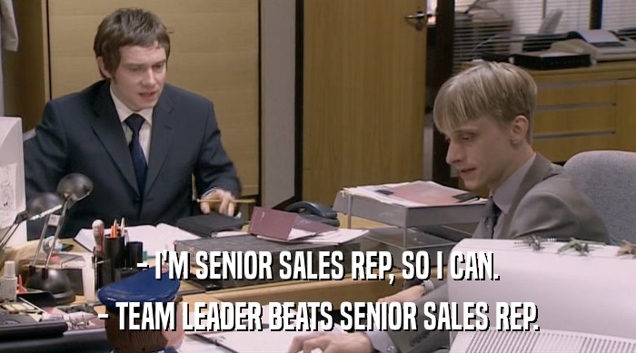 - I'M SENIOR SALES REP, SO I CAN. - TEAM LEADER BEATS SENIOR SALES REP. 