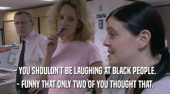 - YOU SHOULDN'T BE LAUGHING AT BLACK PEOPLE. - FUNNY THAT ONLY TWO OF YOU THOUGHT THAT. 