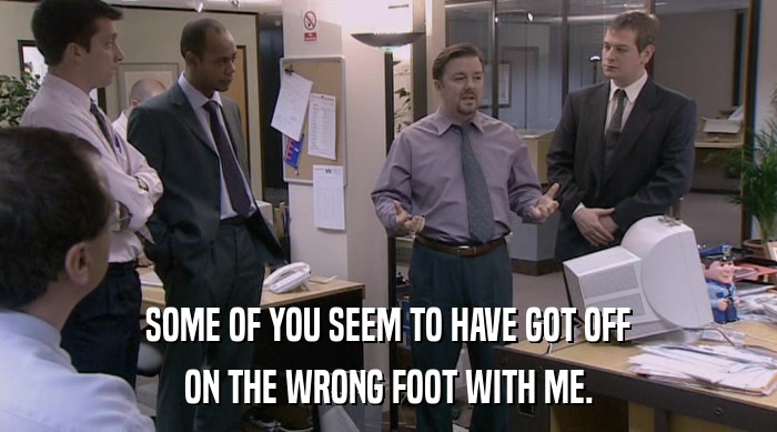 SOME OF YOU SEEM TO HAVE GOT OFF ON THE WRONG FOOT WITH ME. 