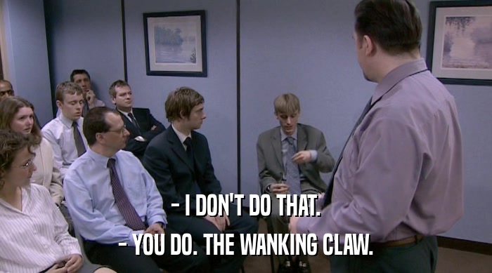 - I DON'T DO THAT.
 - YOU DO. THE WANKING CLAW. 